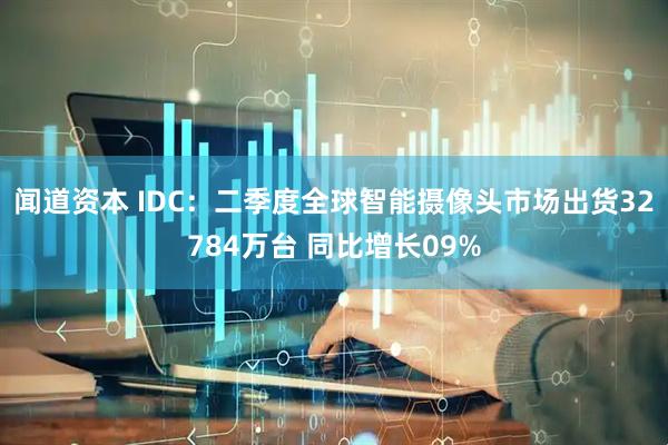 闻道资本 IDC：二季度全球智能摄像头市场出货32784万台 同比增长09%