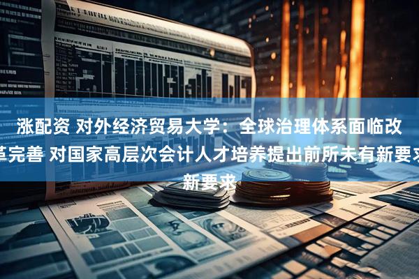 涨配资 对外经济贸易大学：全球治理体系面临改革完善 对国家高层次会计人才培养提出前所未有新要求