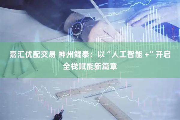嘉汇优配交易 神州鲲泰：以“人工智能 +”开启全栈赋能新篇章
