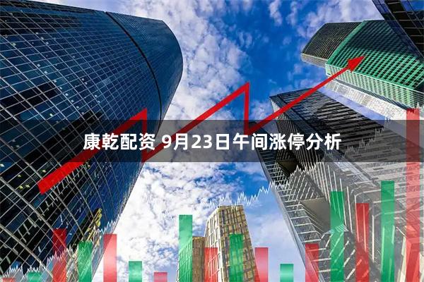 康乾配资 9月23日午间涨停分析