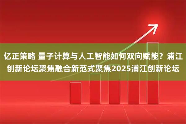 亿正策略 量子计算与人工智能如何双向赋能？浦江创新论坛聚焦融合新范式聚焦2025浦江创新论坛