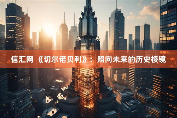 信汇网 《切尔诺贝利》：照向未来的历史棱镜