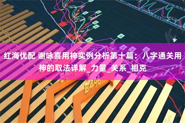 红海优配 谢咏喜用神实例分析第十篇：八字通关用神的取法详解_力量_关系_相克