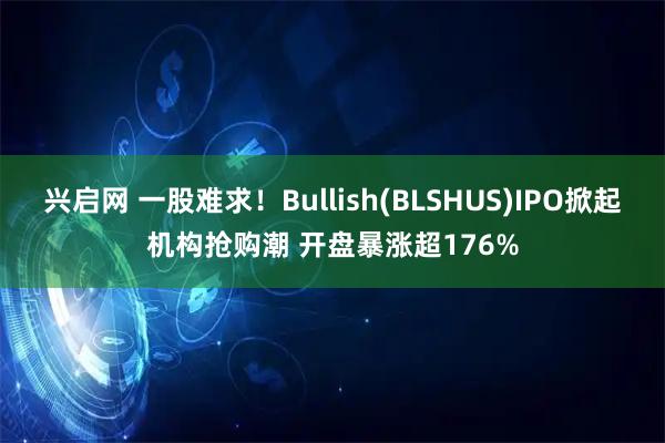 兴启网 一股难求！Bullish(BLSHUS)IPO掀起机构抢购潮 开盘暴涨超176%