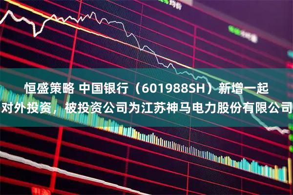 恒盛策略 中国银行（601988SH）新增一起对外投资，被投资公司为江苏神马电力股份有限公司