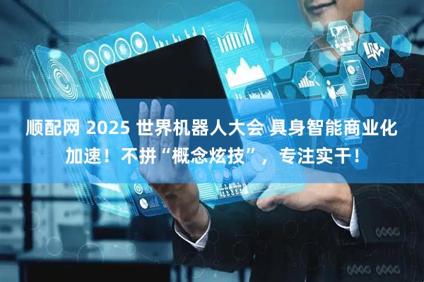 顺配网 2025 世界机器人大会 具身智能商业化加速！不拼“概念炫技”，专注实干！