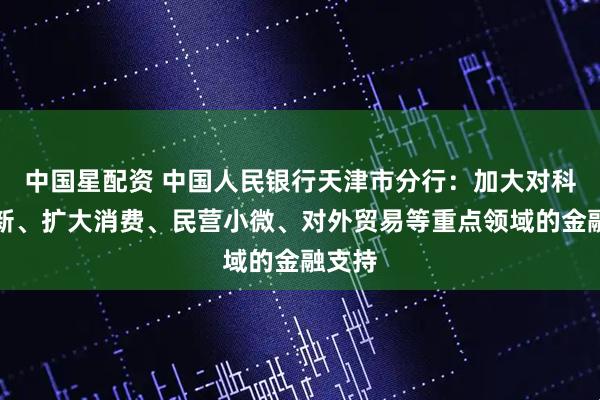 中国星配资 中国人民银行天津市分行：加大对科技创新、扩大消费、民营小微、对外贸易等重点领域的金融支持