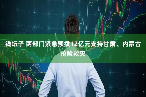 钱坛子 两部门紧急预拨12亿元支持甘肃、内蒙古抢险救灾