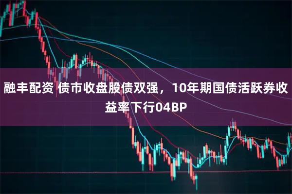 融丰配资 债市收盘股债双强，10年期国债活跃券收益率下行04BP