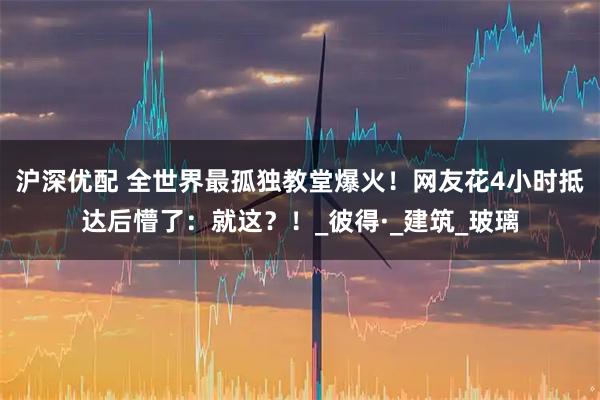 沪深优配 全世界最孤独教堂爆火！网友花4小时抵达后懵了：就这？！_彼得·_建筑_玻璃