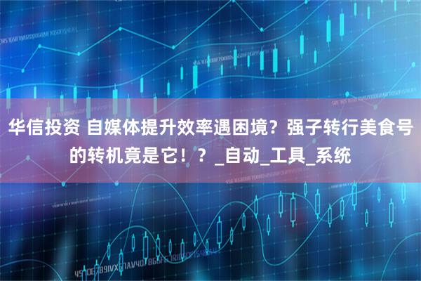 华信投资 自媒体提升效率遇困境？强子转行美食号的转机竟是它！？_自动_工具_系统