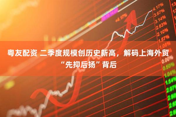 粤友配资 二季度规模创历史新高，解码上海外贸“先抑后扬”背后
