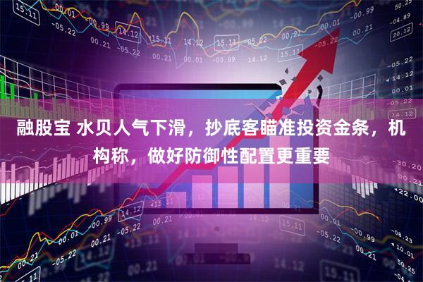 融股宝 水贝人气下滑，抄底客瞄准投资金条，机构称，做好防御性配置更重要
