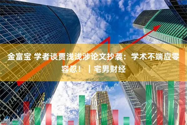 金富宝 学者谈贾浅浅涉论文抄袭：学术不端应零容忍！｜宅男财经
