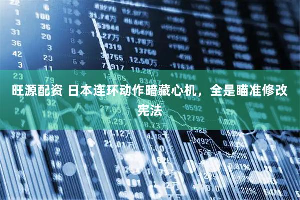 旺源配资 日本连环动作暗藏心机，全是瞄准修改宪法