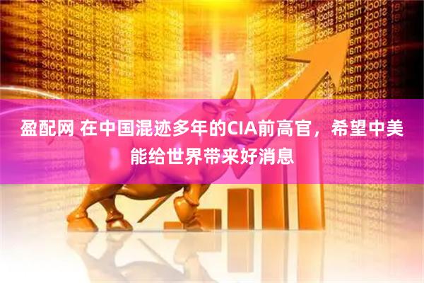 盈配网 在中国混迹多年的CIA前高官，希望中美能给世界带来好消息