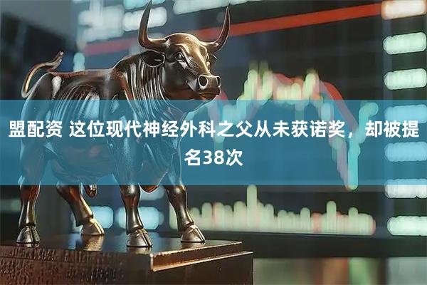盟配资 这位现代神经外科之父从未获诺奖，却被提名38次