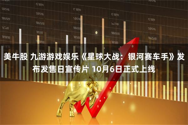 美牛股 九游游戏娱乐《星球大战：银河赛车手》发布发售日宣传片 10月6日正式上线