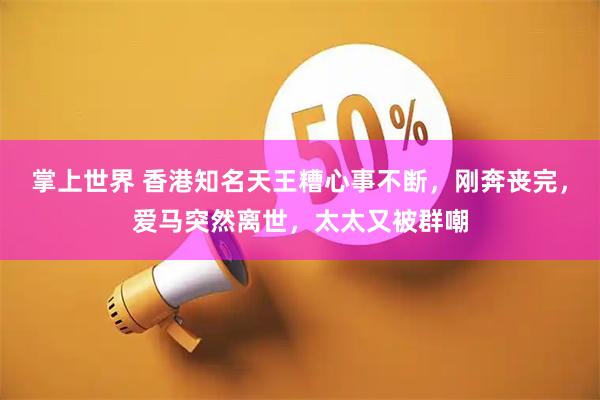 掌上世界 香港知名天王糟心事不断，刚奔丧完，爱马突然离世，太太又被群嘲