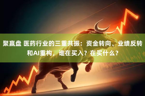 聚赢盘 医药行业的三重共振：资金转向、业绩反转和AI重构，谁在买入？在买什么？